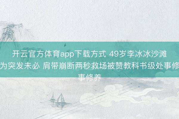 开云官方体育app下载方式 49岁李冰冰沙滩行为突发未必 肩带崩断两秒救场被赞教科书级处事修养