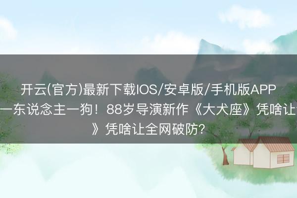 开云(官方)最新下载IOS/安卓版/手机版APP 末日只剩一东说念主一狗！88岁导演新作《大犬座》凭啥让全网破防？