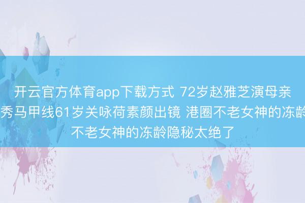 开云官方体育app下载方式 72岁赵雅芝演母亲59岁李若彤秀马甲线61岁关咏荷素颜出镜 港圈不老女神的冻龄隐秘太绝了