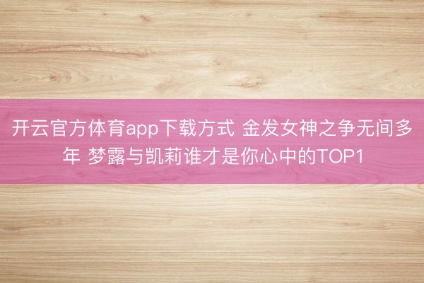 开云官方体育app下载方式 金发女神之争无间多年 梦露与凯莉谁才是你心中的TOP1