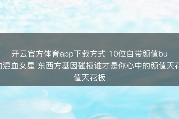 开云官方体育app下载方式 10位自带颜值buff的混血女星 东西方基因碰撞谁才是你心中的颜值天花板
