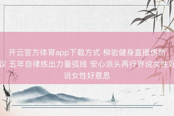 开云官方体育app下载方式 柳岩健身直播偶然引争议 五年自律练出力量弧线 安心派头再行界说女性好意思