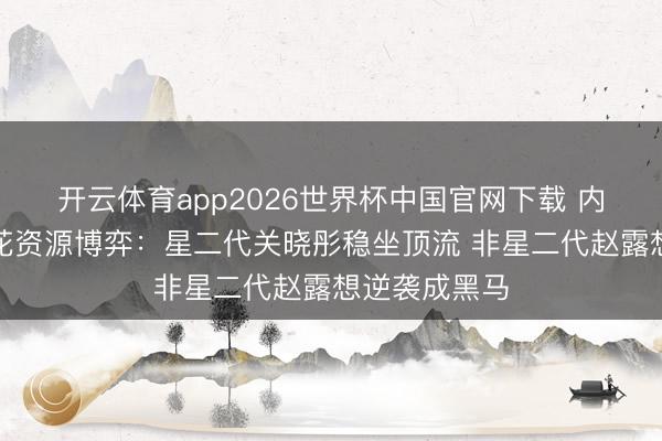 开云体育app2026世界杯中国官网下载 内娱重生代小花资源博弈：星二代关晓彤稳坐顶流 非星二代赵露想逆袭成黑马