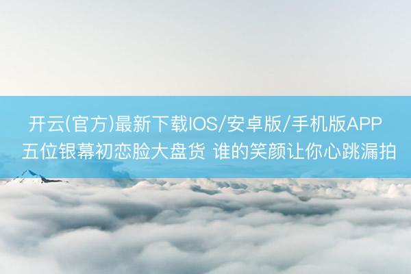 开云(官方)最新下载IOS/安卓版/手机版APP 五位银幕初恋脸大盘货 谁的笑颜让你心跳漏拍