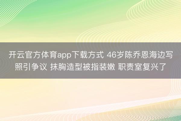 开云官方体育app下载方式 46岁陈乔恩海边写照引争议 抹胸造型被指装嫩 职责室复兴了