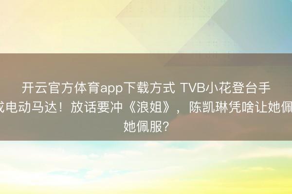 开云官方体育app下载方式 TVB小花登台手抖成电动马达！放话要冲《浪姐》，陈凯琳凭啥让她佩服？