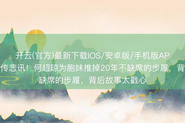开云(官方)最新下载IOS/安卓版/手机版APP 赌王家眷再传悲讯！何超琼为胞妹推掉20年不缺席的步履，背后故事太戳心