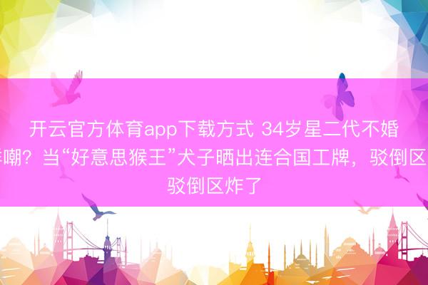 开云官方体育app下载方式 34岁星二代不婚被群嘲？当“好意思猴王”犬子晒出连合国工牌，驳倒区炸了