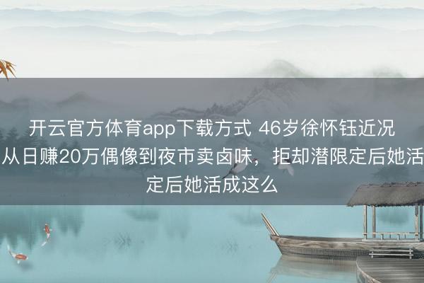 开云官方体育app下载方式 46岁徐怀钰近况曝光,从日赚20万偶像到夜市卖卤味,拒却潜限定后她活成这么