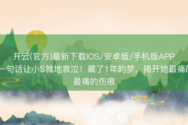 开云(官方)最新下载IOS/安卓版/手机版APP 好友一句话让小S就地哀泣！藏了1年的梦，揭开她最痛的伤痕