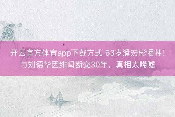 开云官方体育app下载方式 63岁潘宏彬牺牲！与刘德华因绯闻断交30年，真相太唏嘘
