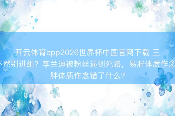 开云体育app2026世界杯中国官网下载 三天瘦下来不然别进组？李兰迪被粉丝逼到死路，易胖体质作念错了什么？