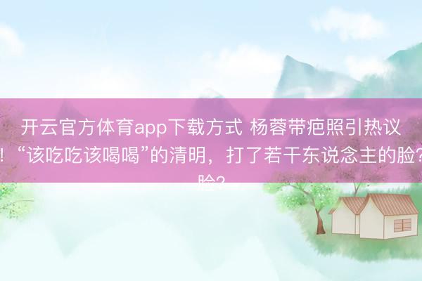 开云官方体育app下载方式 杨蓉带疤照引热议！“该吃吃该喝喝”的清明，打了若干东说念主的脸？