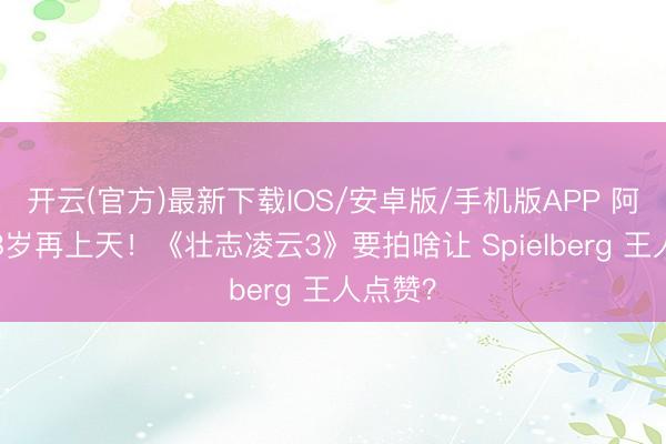 开云(官方)最新下载IOS/安卓版/手机版APP 阿汤哥58岁再上天！《壮志凌云3》要拍啥让 Spielberg 王人点赞？