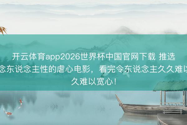 开云体育app2026世界杯中国官网下载 推选5部观念东说念主性的虐心电影，看完令东说念主久久难以宽心！