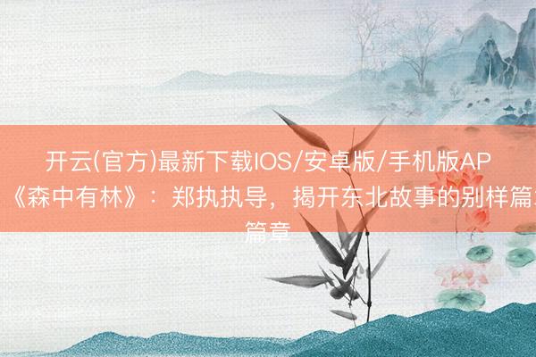 开云(官方)最新下载IOS/安卓版/手机版APP 《森中有林》：郑执执导，揭开东北故事的别样篇章