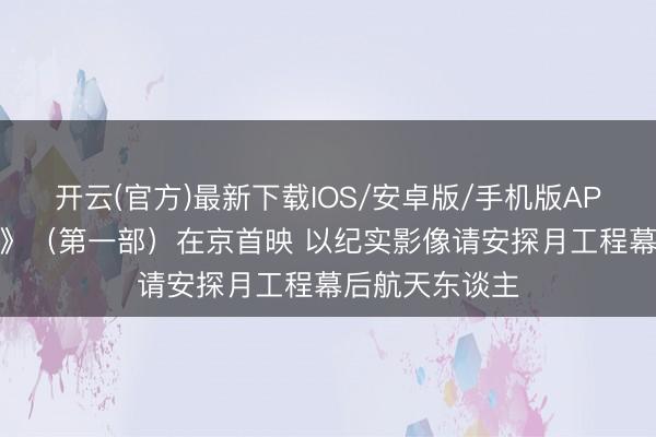 开云(官方)最新下载IOS/安卓版/手机版APP 电影《登月》（第一部）在京首映 以纪实影像请安探月工程幕后航天东谈主