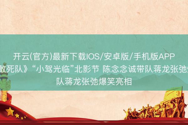 开云(官方)最新下载IOS/安卓版/手机版APP 《10间敢死队》“小驾光临”北影节 陈念念诚带队蒋龙张弛爆笑亮相