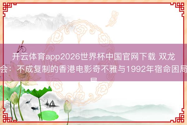开云体育app2026世界杯中国官网下载 双龙会：不成复制的香港电影奇不雅与1992年宿命困局