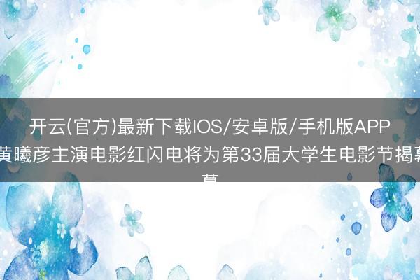 开云(官方)最新下载IOS/安卓版/手机版APP 黄曦彦主演电影红闪电将为第33届大学生电影节揭幕