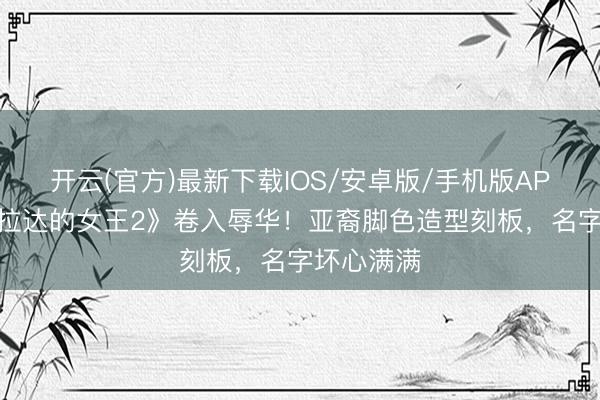 开云(官方)最新下载IOS/安卓版/手机版APP 《穿普拉达的女王2》卷入辱华！亚裔脚色造型刻板，名字坏心满满