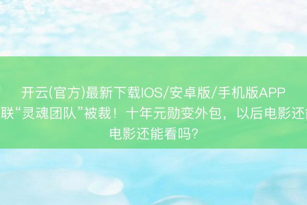 开云(官方)最新下载IOS/安卓版/手机版APP 漫威复联“灵魂团队”被裁！十年元勋变外包，以后电影还能看吗？