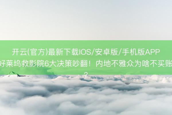 开云(官方)最新下载IOS/安卓版/手机版APP 好莱坞救影院6大决策吵翻！内地不雅众为啥不买账？