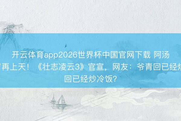 开云体育app2026世界杯中国官网下载 阿汤哥59岁再上天！《壮志凌云3》官宣，网友：爷青回已经炒冷饭？