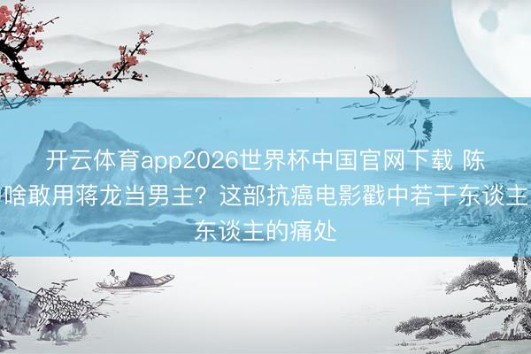 开云体育app2026世界杯中国官网下载 陈想诚为啥敢用蒋龙当男主？这部抗癌电影戳中若干东谈主的痛处