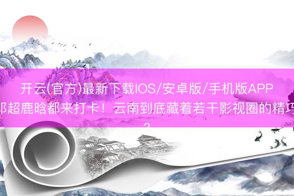开云(官方)最新下载IOS/安卓版/手机版APP 邓超鹿晗都来打卡！云南到底藏着若干影视圈的精巧？