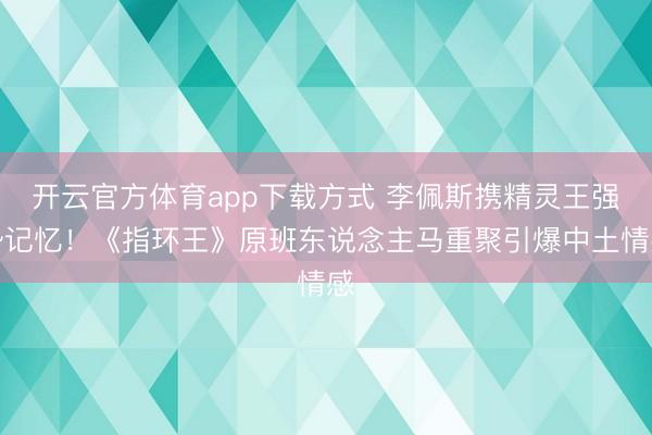 开云官方体育app下载方式 李佩斯携精灵王强势记忆！《指环王》原班东说念主马重聚引爆中土情感
