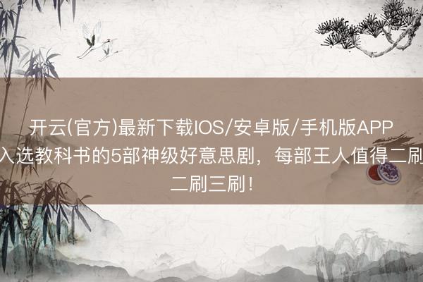 开云(官方)最新下载IOS/安卓版/手机版APP 敷裕入选教科书的5部神级好意思剧，每部王人值得二刷三刷！