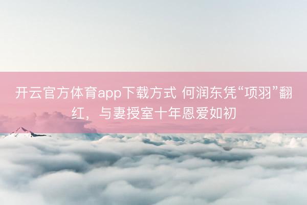 开云官方体育app下载方式 何润东凭“项羽”翻红，与妻授室十年恩爱如初