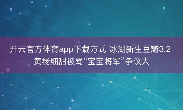 开云官方体育app下载方式 冰湖新生豆瓣3.2 黄杨细甜被骂“宝宝将军”争议大