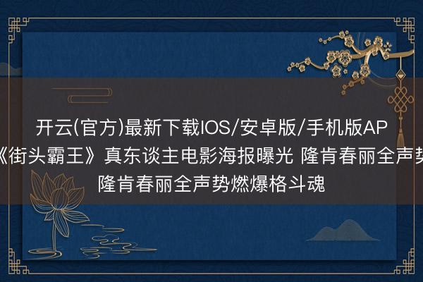 开云(官方)最新下载IOS/安卓版/手机版APP 爷青回！《街头霸王》真东谈主电影海报曝光 隆肯春丽全声势燃爆格斗魂