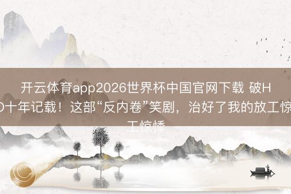 开云体育app2026世界杯中国官网下载 破HBO十年记载！这部“反内卷”笑剧，治好了我的放工惊悸