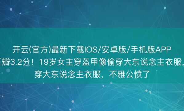 开云(官方)最新下载IOS/安卓版/手机版APP 2.5亿大剧豆瓣3.2分！19岁女主穿盔甲像偷穿大东说念主衣服，不雅公愤了