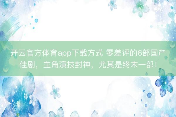 开云官方体育app下载方式 零差评的6部国产佳剧，主角演技封神，尤其是终末一部！