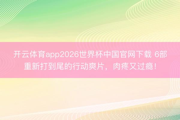 开云体育app2026世界杯中国官网下载 6部重新打到尾的行动爽片，肉疼又过瘾！