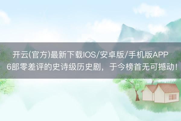 开云(官方)最新下载IOS/安卓版/手机版APP 6部零差评的史诗级历史剧，于今榜首无可撼动！
