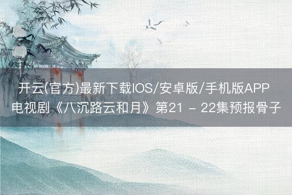 开云(官方)最新下载IOS/安卓版/手机版APP 电视剧《八沉路云和月》第21 - 22集预报骨子