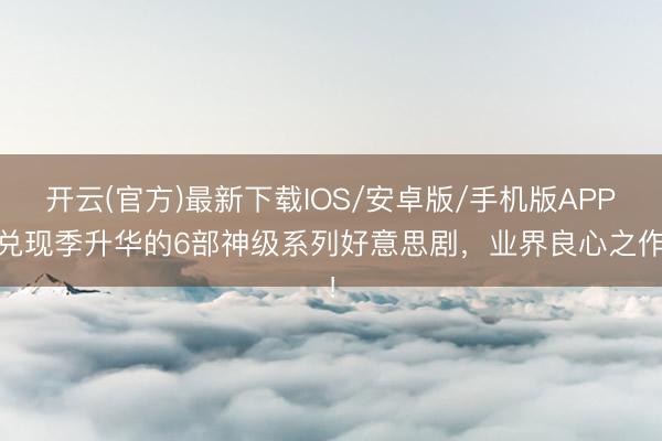 开云(官方)最新下载IOS/安卓版/手机版APP 兑现季升华的6部神级系列好意思剧，业界良心之作！