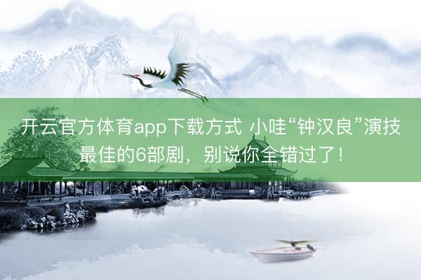 开云官方体育app下载方式 小哇“钟汉良”演技最佳的6部剧，别说你全错过了！