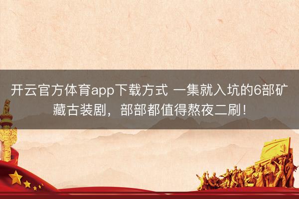 开云官方体育app下载方式 一集就入坑的6部矿藏古装剧，部部都值得熬夜二刷！