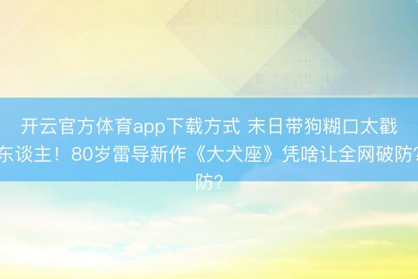 开云官方体育app下载方式 末日带狗糊口太戳东谈主！80岁雷导新作《大犬座》凭啥让全网破防？