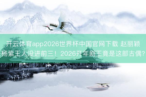 开云体育app2026世界杯中国官网下载 赵丽颖杨紫王人没进前三！2026开年剧王竟是这部古偶？