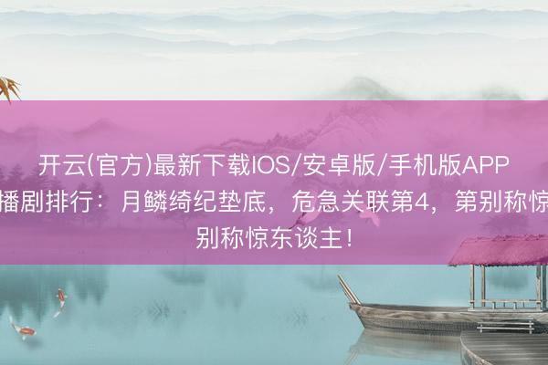 开云(官方)最新下载IOS/安卓版/手机版APP 近期热播剧排行：月鳞绮纪垫底，危急关联第4，第别称惊东谈主！