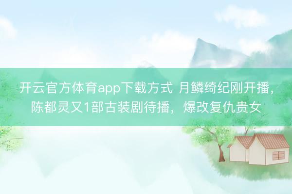 开云官方体育app下载方式 月鳞绮纪刚开播，陈都灵又1部古装剧待播，爆改复仇贵女