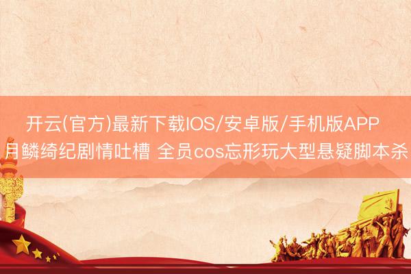 开云(官方)最新下载IOS/安卓版/手机版APP 月鳞绮纪剧情吐槽 全员cos忘形玩大型悬疑脚本杀