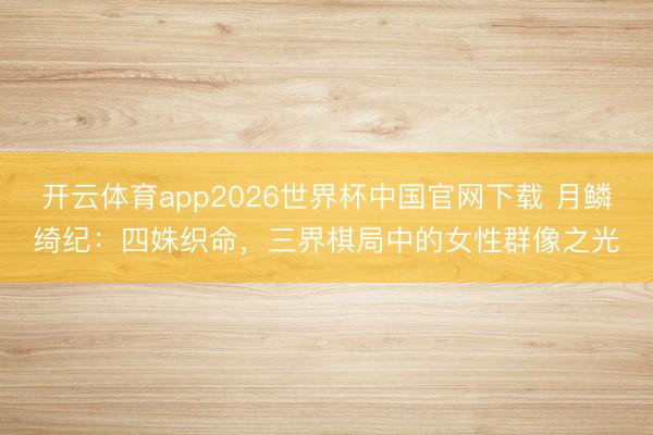 开云体育app2026世界杯中国官网下载 月鳞绮纪：四姝织命，三界棋局中的女性群像之光